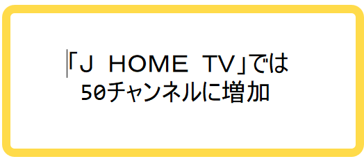 「J HOME TV」では50チャンネルに増加