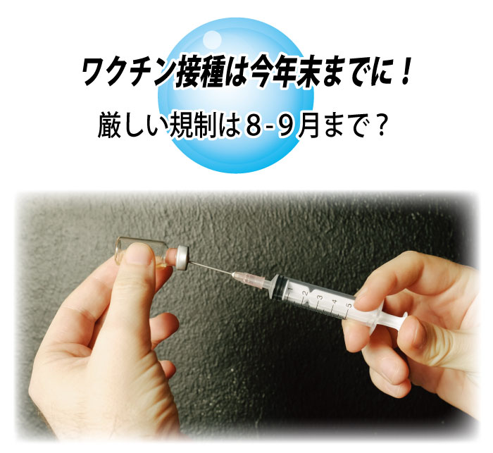 ワクチン接種は今年末までに!厳しい規制は8-9月まで?