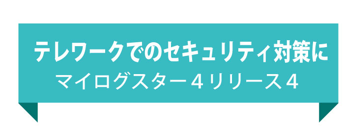 テレワークでのセキュリティ対策に、マイログスター4リリース4
