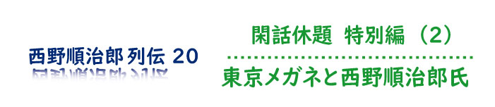 閑話休題 特別編（2）東京メガネと西野順治郎氏
